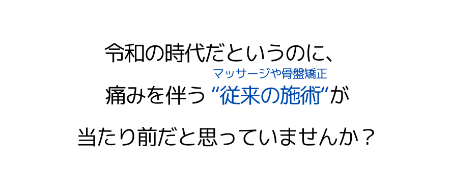 令和の時代だというのに、痛みを伴う"従来の施術"（マッサージや骨盤矯正）が当たり前だと思っていませんか？